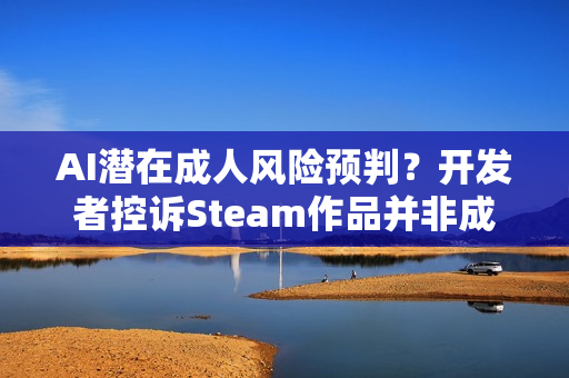 AI潜在成人风险预判？开发者控诉Steam作品并非成人游戏也被BAN