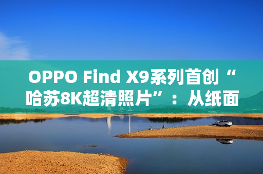 OPPO Find X9系列首创“哈苏8K超清照片”：从纸面像素到真实体验的跨越
