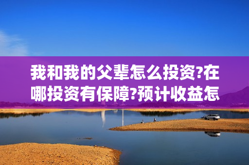 我和我的父辈怎么投资?在哪投资有保障?预计收益怎么样?(我和我的父辈啥意思)