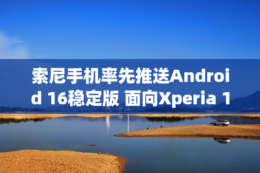 索尼手机率先推送Android 16稳定版 面向Xperia 1 VII 索尼手机率先推送Android 16稳定版 面向Xperia 1 VII