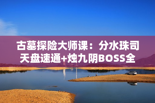 古墓探险大师课：分水珠司天盘速通+烛九阴BOSS全破解