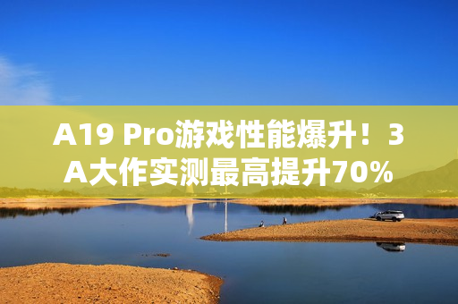 A19 Pro游戏性能爆升！3A大作实测最高提升70%