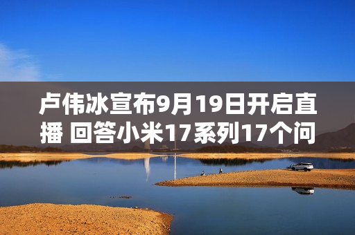 卢伟冰宣布9月19日开启直播 回答小米17系列17个问题 卢伟冰宣布9月19日开启直播 回答小米17系列17个问题