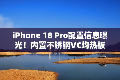 iPhone 18 Pro配置信息曝光！内置不锈钢VC均热板