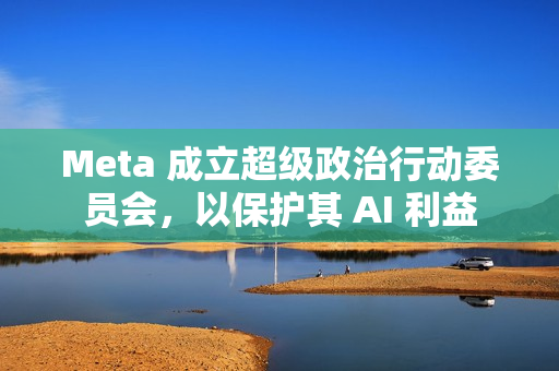 Meta 成立超级政治行动委员会,以保护其 AI 利益 Meta 成立超级政治行动委员会,以保护其 AI 利益