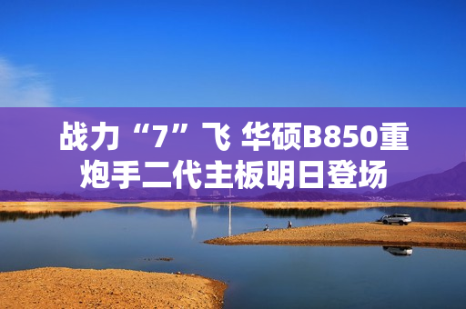 战力“7”飞 华硕B850重炮手二代主板明日登场