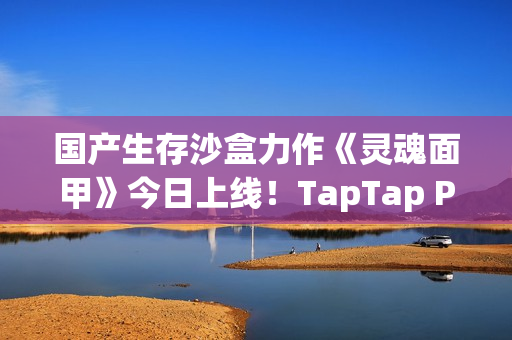 国产生存沙盒力作《灵魂面甲》今日上线！TapTap PC给玩家白嫖，还让游戏开发者也多赚钱？！