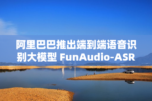 阿里巴巴推出端到端语音识别大模型 FunAudio-ASR
