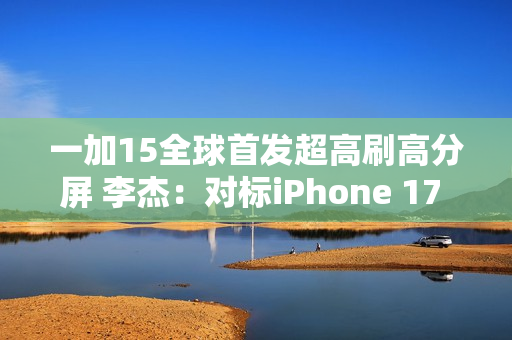 一加15全球首发超高刷高分屏 李杰：对标iPhone 17 Pro Max绰绰有余