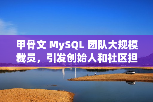 甲骨文 MySQL 团队大规模裁员，引发创始人和社区担忧