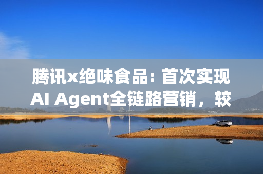 腾讯x绝味食品: 首次实现AI Agent全链路营销，较人工组实现3.1倍业绩突破