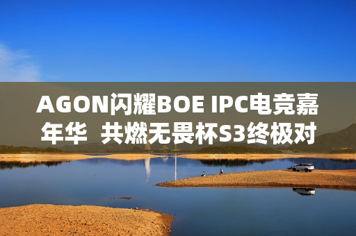 AGON闪耀BOE IPC电竞嘉年华  共燃无畏杯S3终极对决