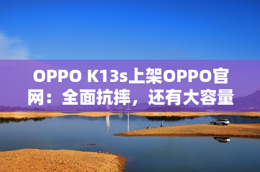 OPPO K13s上架OPPO官网：全面抗摔，还有大容量电池