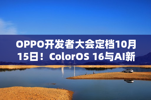 OPPO开发者大会定档10月15日！ColorOS 16与AI新布局齐登场