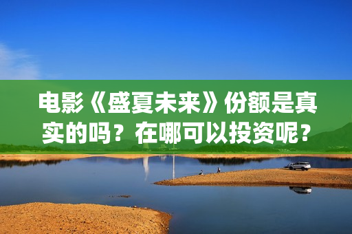 电影《盛夏未来》份额是真实的吗？在哪可以投资呢？靠谱吗？(电影:盛夏未来)