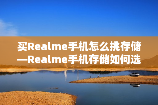 买Realme手机怎么挑存储—Realme手机存储如何选择方法