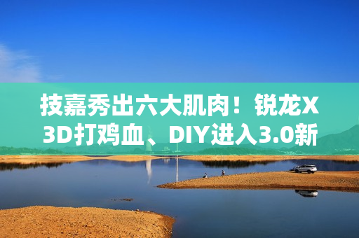 技嘉秀出六大肌肉！锐龙X3D打鸡血、DIY进入3.0新时代
