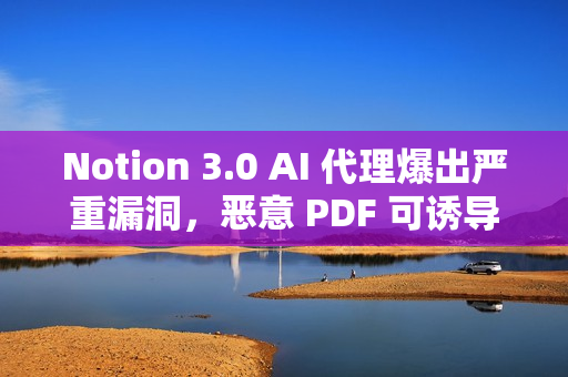 Notion 3.0 AI 代理爆出严重漏洞，恶意 PDF 可诱导其泄露敏感数据