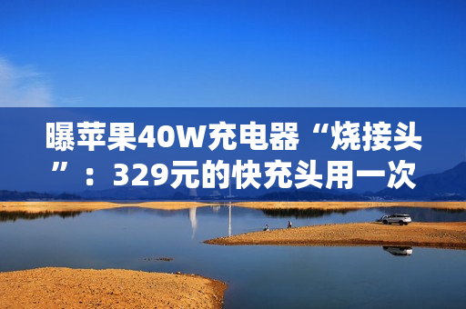 曝苹果40W充电器“烧接头”：329元的快充头用一次就变黑