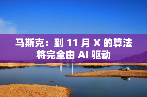 马斯克：到 11 月 X 的算法将完全由 AI 驱动