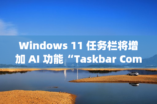 Windows 11 任务栏将增加 AI 功能“Taskbar Companion”