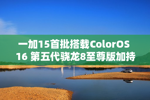 一加15首批搭载ColorOS 16 第五代骁龙8至尊版加持？