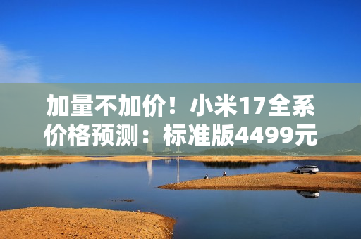 加量不加价!小米17全系价格预测:标准版4499元起? 加量不加价!小米17全系价格预测:标准版4499元起?