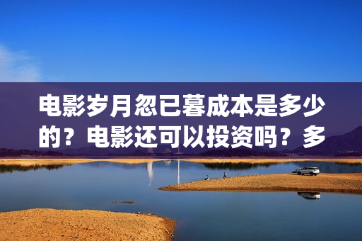 电影岁月忽已暮成本是多少的？电影还可以投资吗？多少起投呢？(电影岁月忽已暮海边)