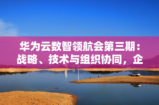 华为云数智领航会第三期：战略、技术与组织协同，企业数智化跃迁正当时