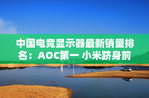 中国电竞显示器最新销量排名：AOC第一 小米跻身前五