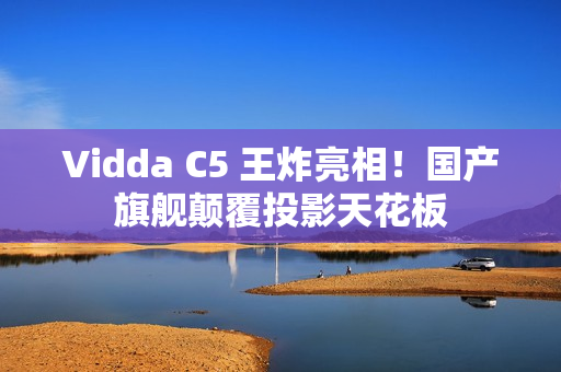 Vidda C5 王炸亮相！国产旗舰颠覆投影天花板