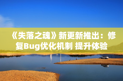 《失落之魂》新更新推出：修复Bug优化机制 提升体验