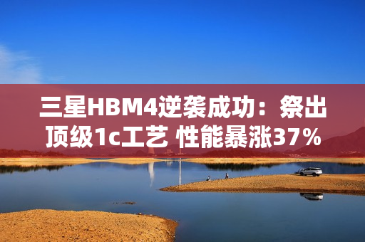 三星HBM4逆袭成功：祭出顶级1c工艺 性能暴涨37%