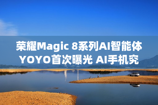 荣耀Magic 8系列AI智能体YOYO首次曝光 AI手机究极形态？