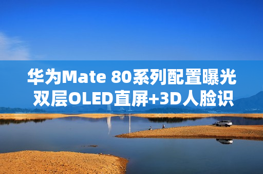 华为Mate 80系列配置曝光 双层OLED直屏+3D人脸识别