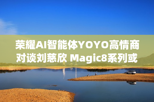 荣耀AI智能体YOYO高情商对谈刘慈欣 Magic8系列或迎大招