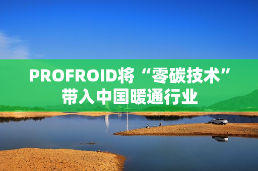 PROFROID将“零碳技术”带入中国暖通行业