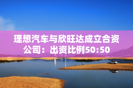 理想汽车与欣旺达成立合资公司：出资比例50:50
