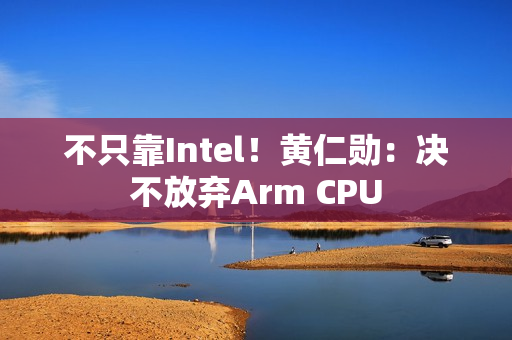 不只靠Intel！黄仁勋：决不放弃Arm CPU