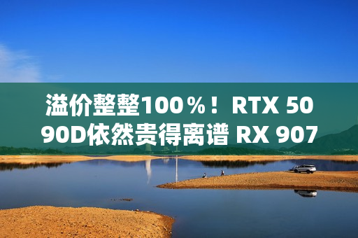 溢价整整100％！RTX 5090D依然贵得离谱 RX 9070 XT也不便宜