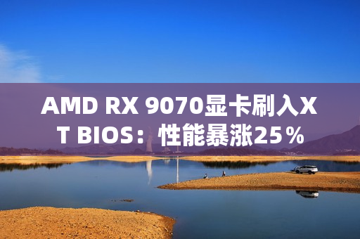 AMD RX 9070显卡刷入XT BIOS：性能暴涨25％