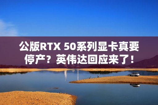 公版RTX 50系列显卡真要停产？英伟达回应来了！