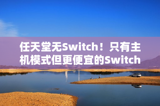 任天堂无Switch!只有主机模式但更便宜的Switch2能否得到青睐 任天堂无Switch!只有主机模式但更便宜的Switch2能否得到青睐