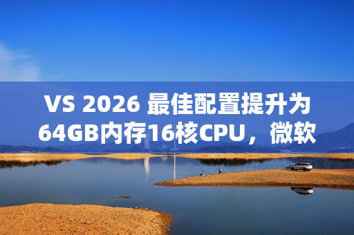 VS 2026 最佳配置提升为64GB内存16核CPU，微软工程师给出原因：方便程序员申请高配机