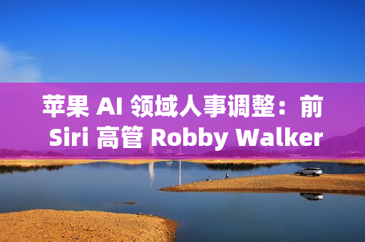 苹果 AI 领域人事调整：前 Siri 高管 Robby Walker 将于10月底离职