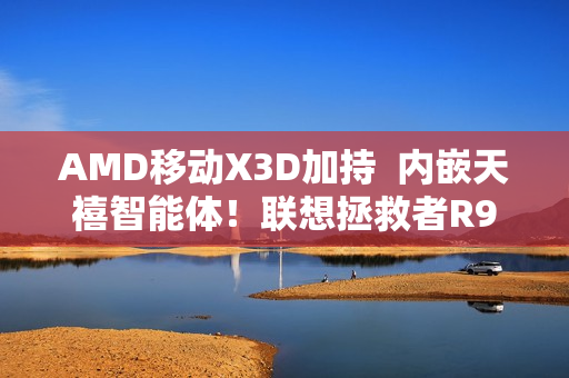AMD移动X3D加持  内嵌天禧智能体！联想拯救者R9000P 2025至尊版升级电竞体验