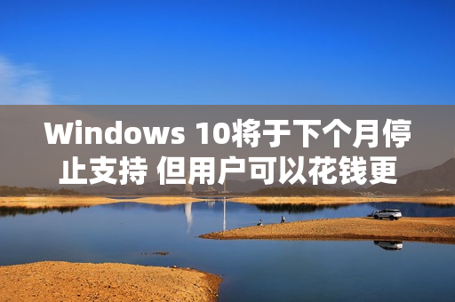 Windows 10将于下个月停止支持 但用户可以花钱更新
