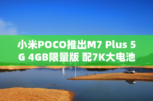 小米POCO推出M7 Plus 5G 4GB限量版 配7K大电池 小米POCO推出M7 Plus 5G 4GB限量版 配7K大电池