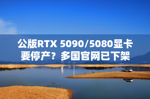 公版RTX 5090/5080显卡要停产？多国官网已下架