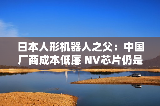 日本人形机器人之父：中国厂商成本低廉 NV芯片仍是关键